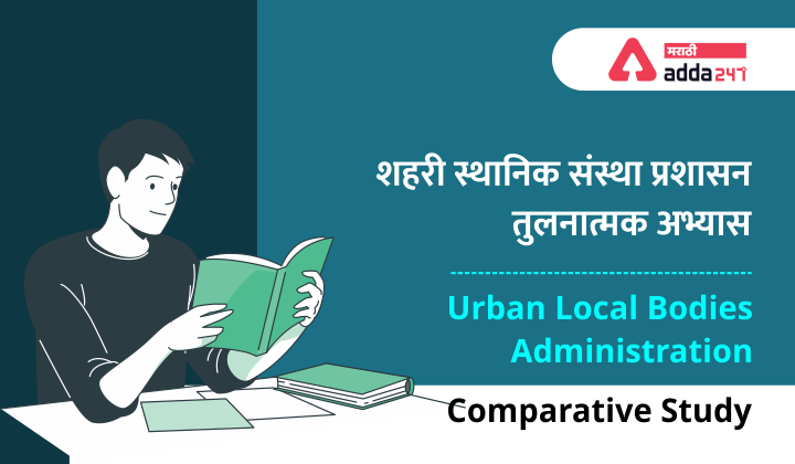 शहरी स्थानिक संस्था प्रशासन तुलनात्मक अभ्यास - MPSC अभ्यास साहित्य | Urban Local Bodies Administration- Comparative Study: Study Material for MPSC