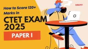 How to Score 120+ Marks in CTET Exam 2025 Paper I