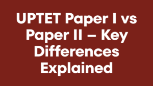 UPTET Paper I vs Paper II – Key Differences Explained