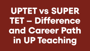 UPTET vs SUPER TET – Difference and Career Path in UP Teaching