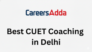Best CUET Coaching in Delhi: Reasons to Choose Careers Adda as Your Partner, Join Today