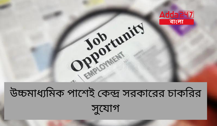 উচ্চমাধ্যমিক পাশেই কেন্দ্র সরকারের চাকরির সুযোগ