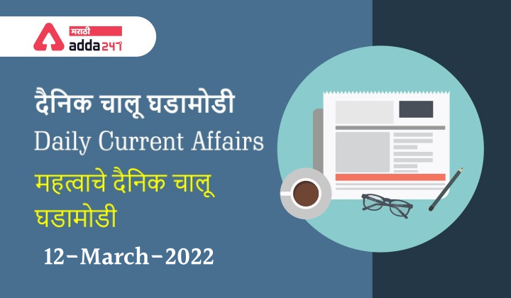 Daily Current Affairs In Marathi दैनिक चालू घडामोडी: 12 मार्च 2022